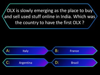BrazilArgentina
FranceItalyA: B:
C: D:
OLX is slowly emerging as the place to buy
and sell used stuff online in India. Which was
the country to have the first OLX ?
 