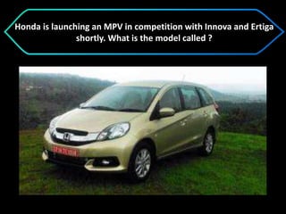Honda is launching an MPV in competition with Innova and Ertiga
shortly. What is the model called ?
 