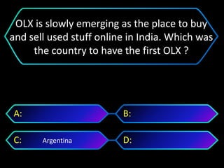 Argentina
A: B:
C: D:
OLX is slowly emerging as the place to buy
and sell used stuff online in India. Which was
the country to have the first OLX ?
 