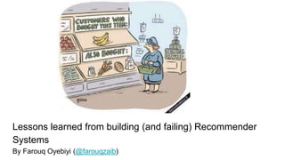 Lessons learned from building (and failing) Recommender
Systems
By Farouq Oyebiyi (@farouqzaib)
 