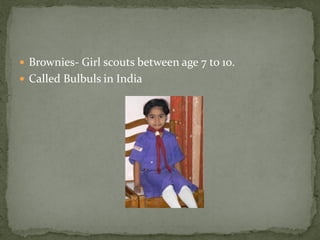  Brownies- Girl scouts between age 7 to 10.
 Called Bulbuls in India
 