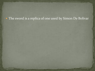  The sword is a replica of one used by Simon De Bolivar
 