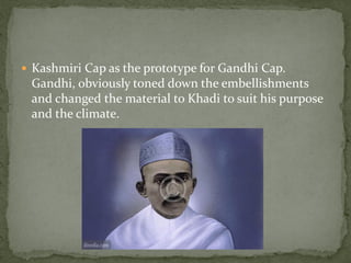  Kashmiri Cap as the prototype for Gandhi Cap.
 Gandhi, obviously toned down the embellishments
 and changed the material to Khadi to suit his purpose
 and the climate.
 