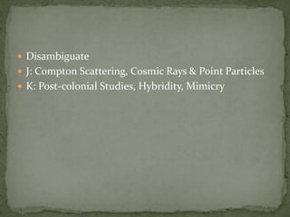  Disambiguate
 J: Compton Scattering, Cosmic Rays & Point Particles
 K: Post-colonial Studies, Hybridity, Mimicry
 