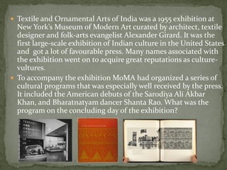 Textile and Ornamental Arts of India was a 1955 exhibition at
  New York’s Museum of Modern Art curated by architect, textile
  designer and folk-arts evangelist Alexander Girard. It was the
  first large-scale exhibition of Indian culture in the United States
  and got a lot of favourable press. Many names associated with
  the exhibition went on to acquire great reputations as culture-
  vultures.
 To accompany the exhibition MoMA had organized a series of
  cultural programs that was especially well received by the press.
  It included the American debuts of the Sarodiya Ali Akbar
  Khan, and Bharatnatyam dancer Shanta Rao. What was the
  program on the concluding day of the exhibition?
 