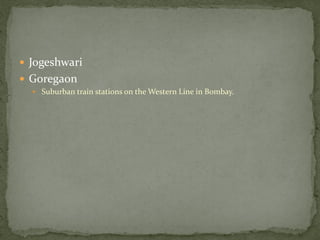  Jogeshwari
 Goregaon
   Suburban train stations on the Western Line in Bombay.
 