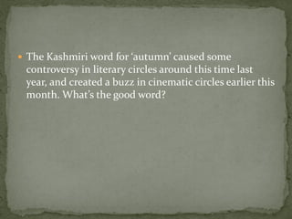  The Kashmiri word for ‘autumn’ caused some
 controversy in literary circles around this time last
 year, and created a buzz in cinematic circles earlier this
 month. What’s the good word?
 