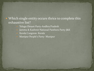  Which single entity occurs thrice to complete this
 exhaustive list?
        Telugu Desam Party-Andhra Pradesh
        Jammu & Kashmir National Panthers Party-J&K
        Kerala Congress- Kerala
        Manipur People's Party- Manipur
 