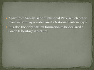  Apart from Sanjay Gandhi National Park, which other
  place in Bombay was declared a National Park in 1952?
 It is also the only natural formation to be declared a
  Grade II heritage structure.
 