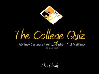 The College QuizAbhinav Dasgupta | Aditya Gadre | Atul Matthew
28 April 2012
The Finals
 