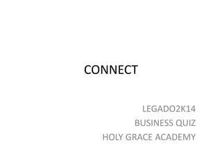 CONNECT 
LEGADO2K14 
BUSINESS QUIZ 
HOLY GRACE ACADEMY 
 