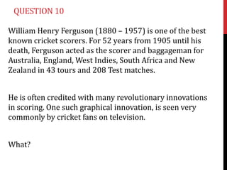 QUESTION 10

William Henry Ferguson (1880 – 1957) is one of the best
known cricket scorers. For 52 years from 1905 until h...