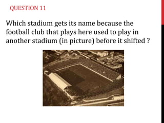 QUESTION 11

Which stadium gets its name because the
football club that plays here used to play in
another stadium (in pic...