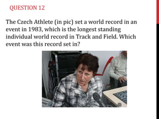 QUESTION 12

The Czech Athlete (in pic) set a world record in an
event in 1983, which is the longest standing
individual w...