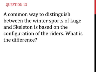 QUESTION 13

A common way to distinguish
between the winter sports of Luge
and Skeleton is based on the
configuration of t...