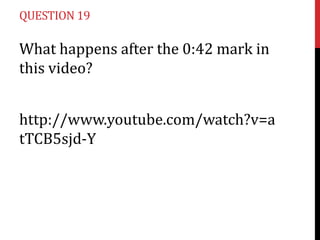 QUESTION 19

What happens after the 0:42 mark in
this video?


http://www.youtube.com/watch?v=a
tTCB5sjd-Y
 