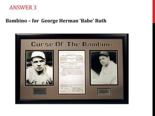 ANSWER 3

Bambino – for George Herman ‘Babe’ Ruth
 