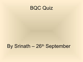 BQC Quiz 
By Srinath – 26th September 
 