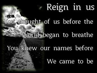 Reign in us You thought of us before the  World began to breathe You knew our names before  We came to be 