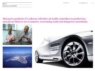 10/10/1011ShareMcLaren and NATSMcLaren’s predictive F1 software will allow air traffic controllers to predict how aircraft are likely to act at airports, overcoming costly and dangerous uncertainty. 