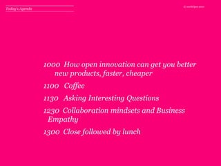 Today’s Agenda  How open innovation can get you better new products, faster, cheaper 1100   Coffee 1130   Asking Interesting Questions 1230  Collaboration mindsets and Business Empathy  1300  Close followed by lunch 