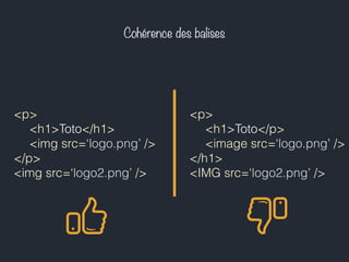 Cohérence des balises 
<p> 
<h1>Toto</h1> 
<img src=‘logo.png’ /> 
</p> 
<img src=‘logo2.png’ /> 
<p> 
<h1>Toto</p> 
<image src=‘logo.png’ /> 
</h1> 
<IMG src=‘logo2.png’ /> 
 