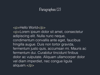 Paragraphes (2) 
<p>Hello World</p> 
<p>Lorem ipsum dolor sit amet, consectetur 
adipiscing elit. Nulla nunc neque, 
condimentum convallis ante eget, faucibus 
fringilla augue. Duis non tortor gravida, 
fermentum justo quis, accumsan mi. Mauris ac 
fermentum dui. Curabitur tincidunt finibus 
dolor ac vulputate. Aliquam ullamcorper dolor 
vel diam imperdiet, nec congue ligula 
aliquam.</p> 
 