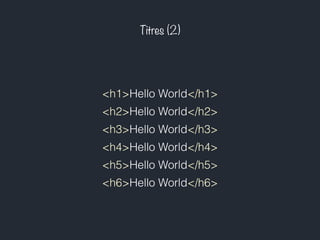 Titres (2) 
<h1>Hello World</h1> 
<h2>Hello World</h2> 
<h3>Hello World</h3> 
<h4>Hello World</h4> 
<h5>Hello World</h5> 
<h6>Hello World</h6> 
 