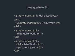 Liens hypertextes (2) 
<a href=‘index.html’>Hello World</a> 
<h1> 
<a href=‘index.html’>Hello World</a> 
</h1> 
<a href=‘index.html’> 
<h1>Hello World</h1> 
</a> 
<a href=‘index.html’> 
<h1>Hello World</h1> 
<p>Lorem Ipsum</p> 
</a> 
 