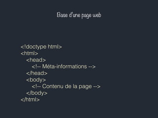 Base d’une page web 
<!doctype html> 
<html> 
<head> 
<!-- Méta-informations --> 
</head> 
<body> 
<!-- Contenu de la page --> 
</body> 
</html> 
 