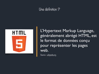 Une définition ? 
L’Hypertext Markup Language, 
généralement abrégé HTML, est 
le format de données conçu 
pour représenter les pages 
web. 
Source : wikipedia.org 
 