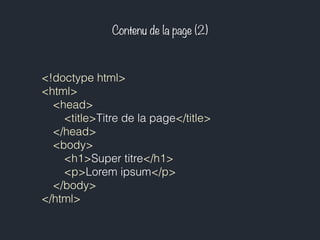 Contenu de la page (2) 
<!doctype html> 
<html> 
<head> 
<title>Titre de la page</title> 
</head> 
<body> 
<h1>Super titre</h1> 
<p>Lorem ipsum</p> 
</body> 
</html> 
 