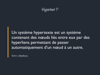 Hypertext ? 
Un système hypertexte est un système 
contenant des noeuds liés entre eux par des 
hyperliens permettant de passer 
automatiquement d'un noeud à un autre. 
Source : wikipedia.org 
 