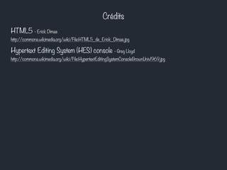 Crédits 
HTML5 - Erick Dimas 
http://commons.wikimedia.org/wiki/File:HTML5_de_Erick_Dimas.jpg 
Hypertext Editing System (HES) console - Greg Lloyd 
http://commons.wikimedia.org/wiki/File:HypertextEditingSystemConsoleBrownUniv1969.jpg 
