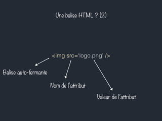 Une balise HTML ? (2) 
<img src=‘logo.png’ /> 
Nom de l’attribut 
Valeur de l’attribut 
Balise auto-fermante 
 
