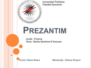 PREZANTIM
Punoi: Diana Rama Mentori/ja : Edona Perjuci
Univerziteti Prishtines
Fakulteti Ekonomik
Lenda : Financa
Tema : Banka Qendrore E Kosoves
 