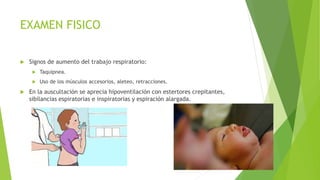 EXAMEN FISICO
 Signos de aumento del trabajo respiratorio:
 Taquipnea.
 Uso de los músculos accesorios, aleteo, retracciones.
 En la auscultación se aprecia hipoventilación con estertores crepitantes,
sibilancias espiratorias e inspiratorias y espiración alargada.
 