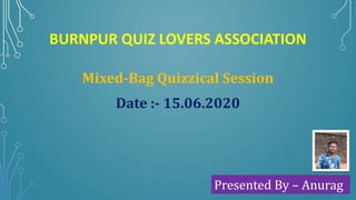 BURNPUR QUIZ LOVERS ASSOCIATION
Mixed-Bag Quizzical Session
Date :- 15.06.2020
Presented By – Anurag
 