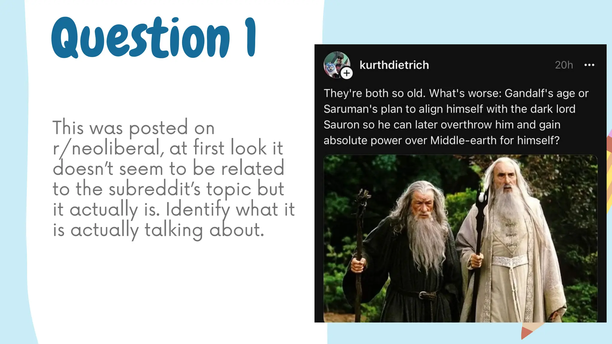 Question 1
This was posted on
r/neoliberal, at first look it
doesn’t seem to be related
to the subreddit’s topic but
it actually is. Identify what it
is actually talking about.
 