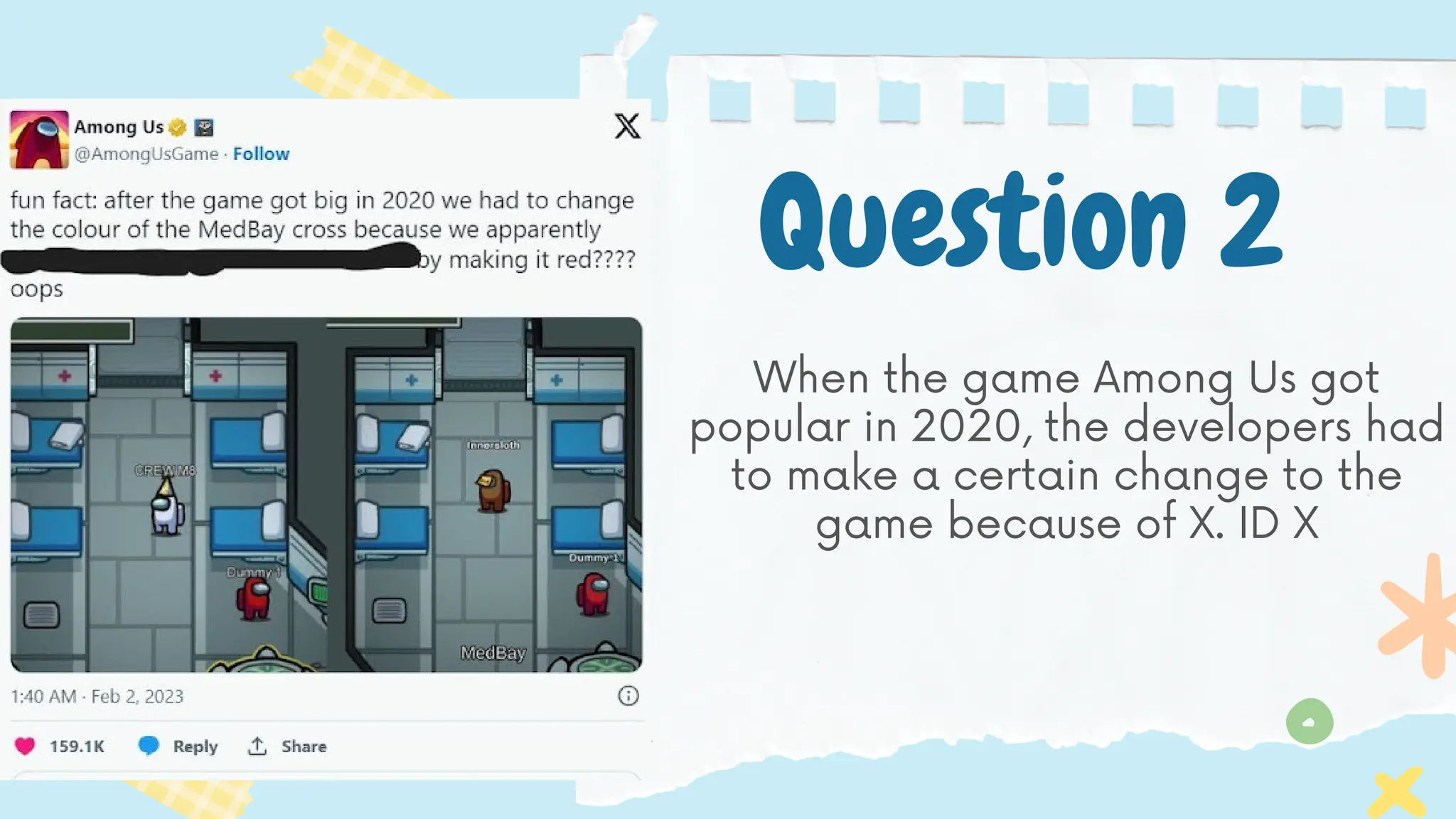 Question 2
When the game Among Us got
popular in 2020, the developers had
to make a certain change to the
game because of X. ID X
 