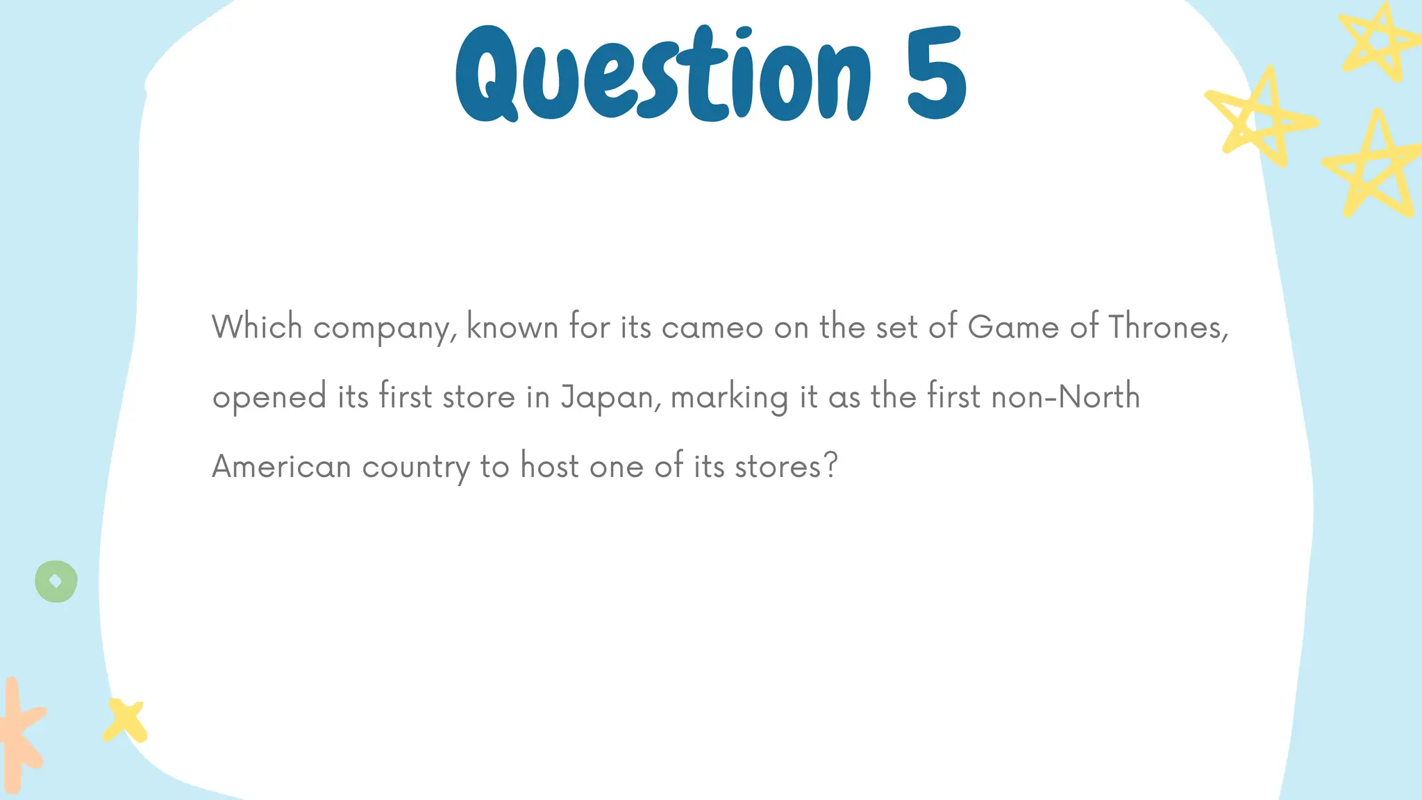 Which company, known for its cameo on the set of Game of Thrones,
opened its first store in Japan, marking it as the first non-North
American country to host one of its stores?
Question 5
 