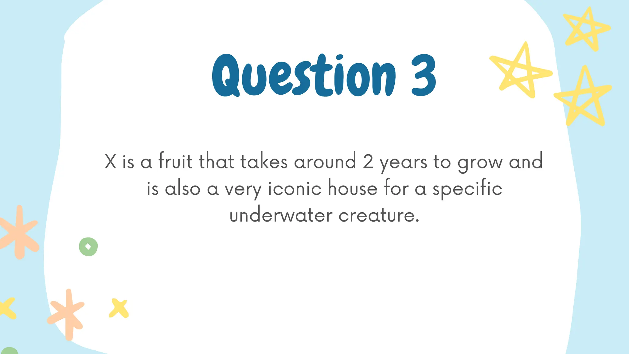 X is a fruit that takes around 2 years to grow and
is also a very iconic house for a specific
underwater creature.
Question 3
 