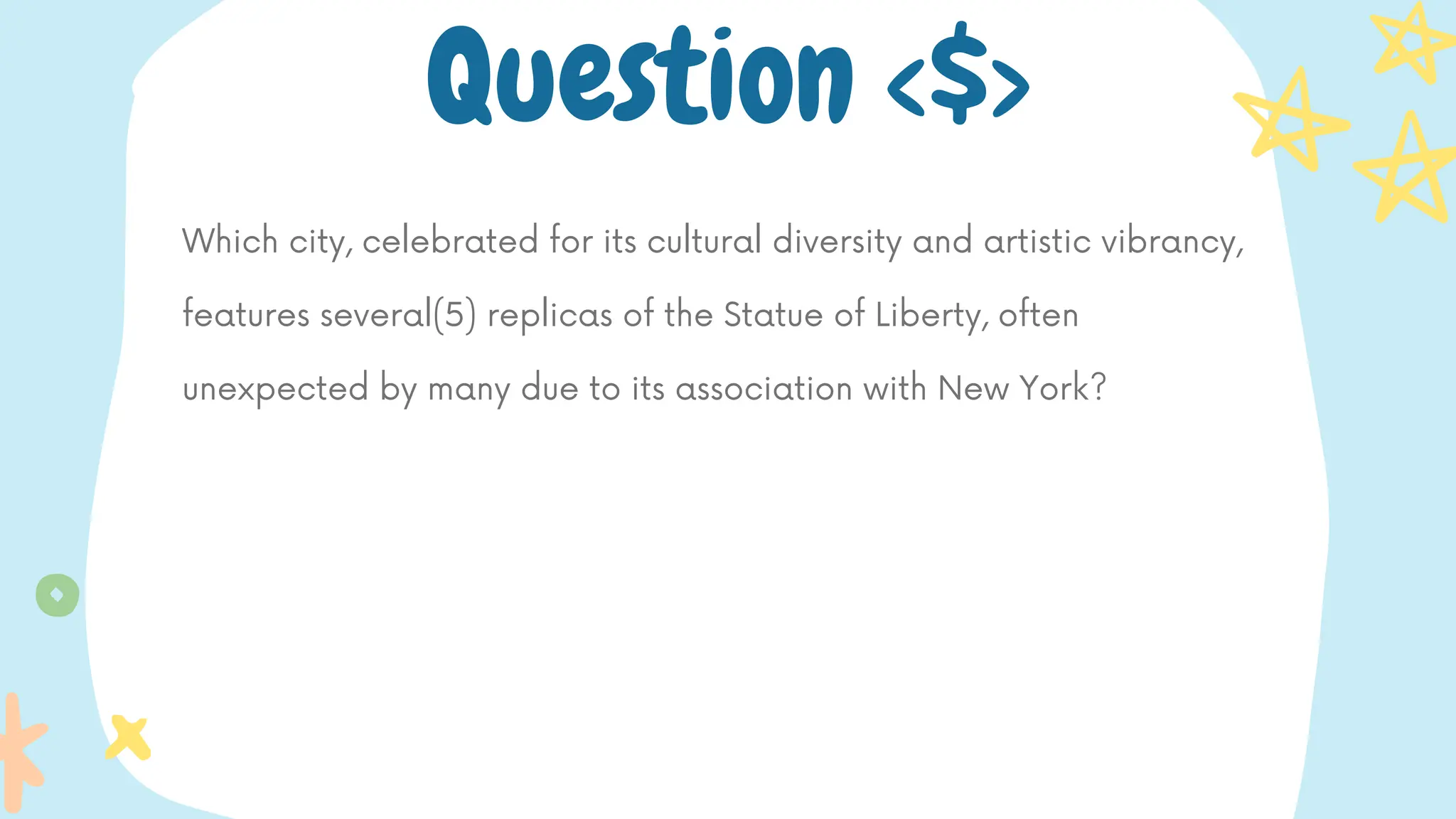 Which city, celebrated for its cultural diversity and artistic vibrancy,
features several(5) replicas of the Statue of Liberty, often
unexpected by many due to its association with New York?
Question <$>
 