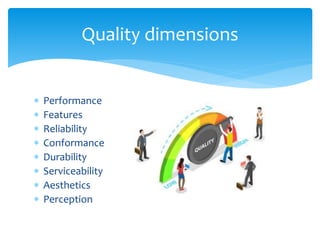  Performance
 Features
 Reliability
 Conformance
 Durability
 Serviceability
 Aesthetics
 Perception
Quality dimensions
 