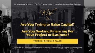 Are You Trying to Raise Capital?
Are You Seeking Financing For
Your Project or Business?
YOU'RE IN THE RIGHT PLACE!
Business • Cannabis • CRE • Construction • Hotels • Renewable Energy
Cleantech • Aerospace • Manufacturing • Technology • Specialty Projects
 
