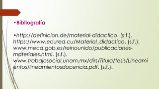 •Bibliografía
•http://definicion.de/material-didactico. (s.f.).
https://www.ecured.cu/Material_didactico. (s.f.).
www.mecd.gob.es/reinounido/publicaciones-
materiales.html. (s.f.).
www.trabajosocial.unam.mx/dirs/Titula/tesis/Lineami
entos/lineamientosdocencia.pdf. (s.f.).
 