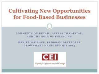 Cultivating New Opportunities 
for Food-Based Businesses 
COMMENTS ON RETAIL, ACCESS TO CAPITAL, 
AND THE ROLE OF FINANCING 
DANIEL WALLACE, PROGRAM DEVELOPER 
GROWSMART MAINE SUMMIT 2014 
 