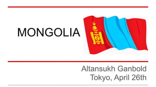 !
MONGOLIA
Altansukh Ganbold 
Tokyo, April 26th
 