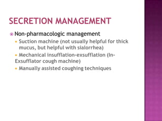 Non-pharmacologic management
 Suction machine (not usually helpful for thick
mucus, but helpful with sialorrhea)
 Mechanical insufflation-exsufflation (In-
Exsufflator cough machine)
 Manually assisted coughing techniques
 