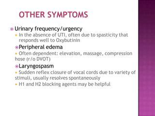  Urinary frequency/urgency
 In the absence of UTI, often due to spasticity that
responds well to Oxybutinin
Peripheral edema
 Often dependent: elevation, massage, compression
hose (r/o DVOT)
Laryngospasm
 Sudden reflex closure of vocal cords due to variety of
stimuli, usually resolves spontaneously
 H1 and H2 blocking agents may be helpful
 